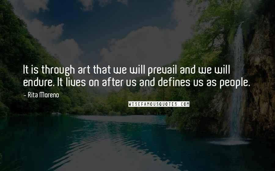 Rita Moreno Quotes: It is through art that we will prevail and we will endure. It lives on after us and defines us as people.