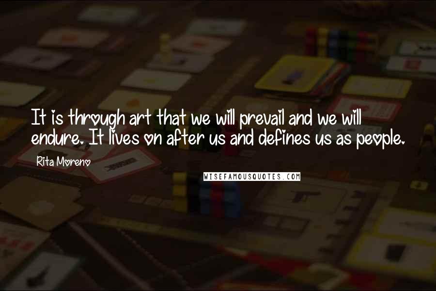 Rita Moreno Quotes: It is through art that we will prevail and we will endure. It lives on after us and defines us as people.