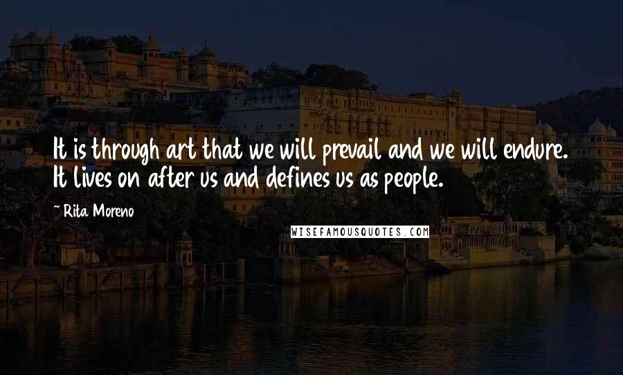 Rita Moreno Quotes: It is through art that we will prevail and we will endure. It lives on after us and defines us as people.