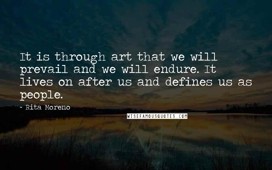 Rita Moreno Quotes: It is through art that we will prevail and we will endure. It lives on after us and defines us as people.
