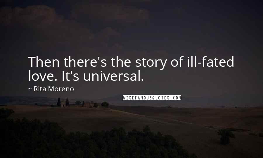 Rita Moreno Quotes: Then there's the story of ill-fated love. It's universal.