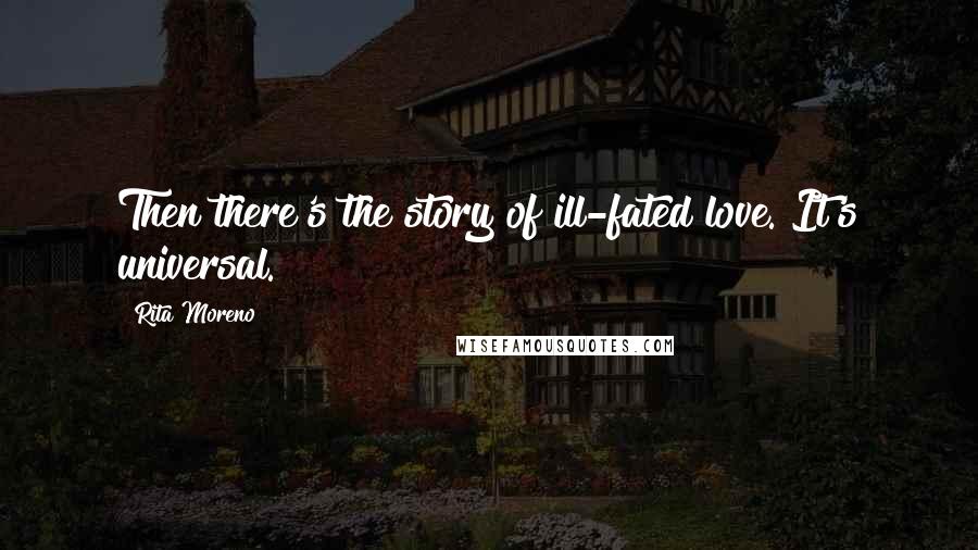 Rita Moreno Quotes: Then there's the story of ill-fated love. It's universal.