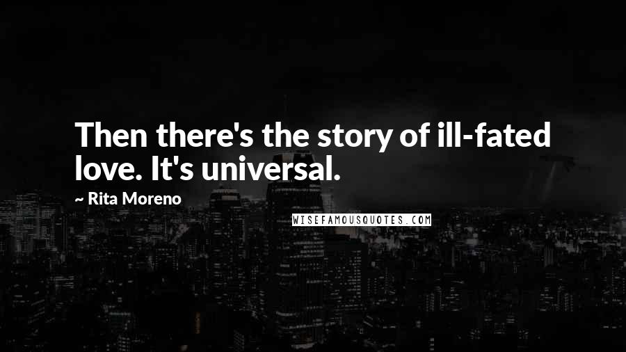 Rita Moreno Quotes: Then there's the story of ill-fated love. It's universal.