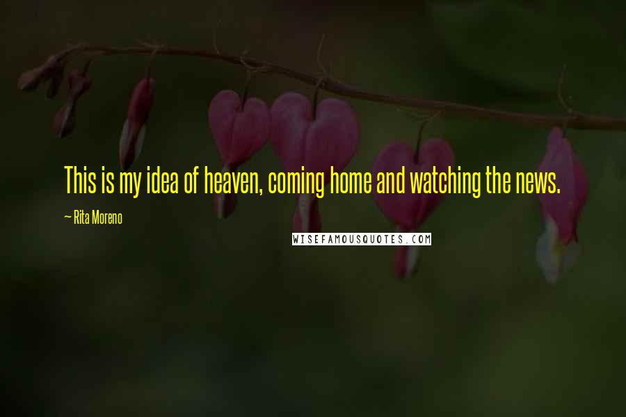 Rita Moreno Quotes: This is my idea of heaven, coming home and watching the news.