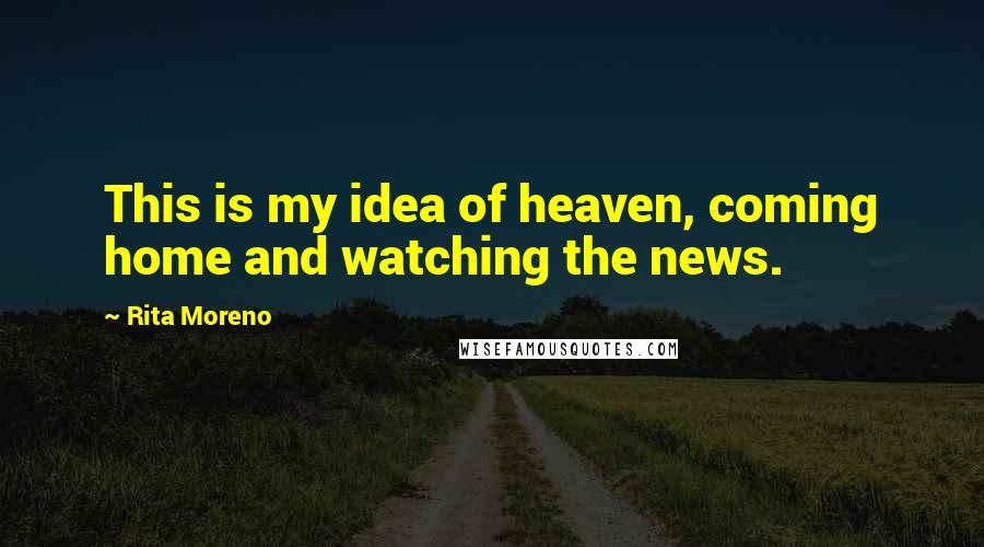 Rita Moreno Quotes: This is my idea of heaven, coming home and watching the news.