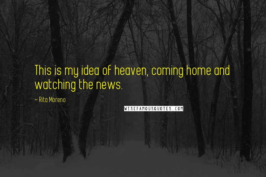 Rita Moreno Quotes: This is my idea of heaven, coming home and watching the news.