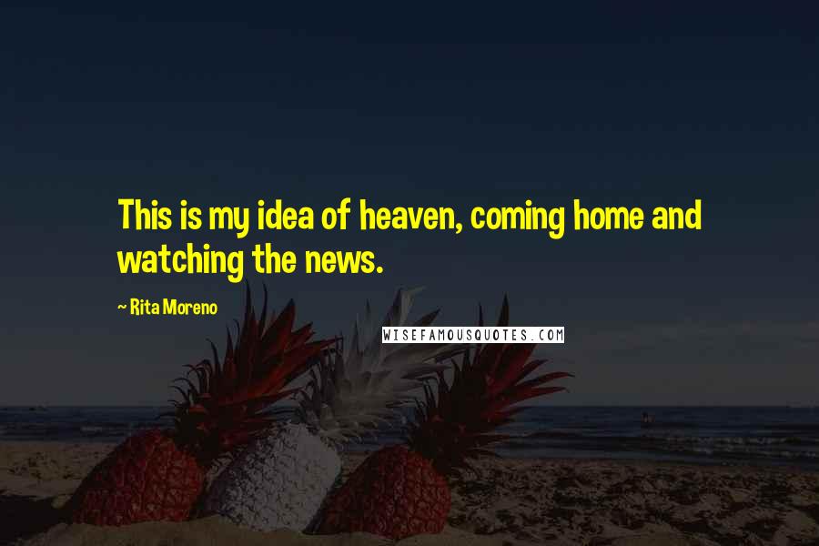 Rita Moreno Quotes: This is my idea of heaven, coming home and watching the news.