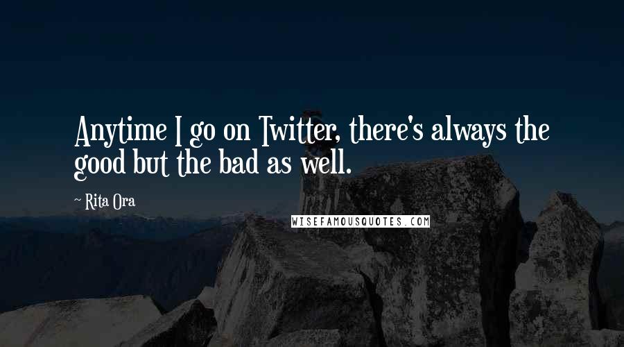 Rita Ora Quotes: Anytime I go on Twitter, there's always the good but the bad as well.