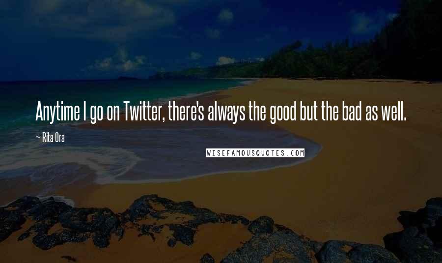 Rita Ora Quotes: Anytime I go on Twitter, there's always the good but the bad as well.