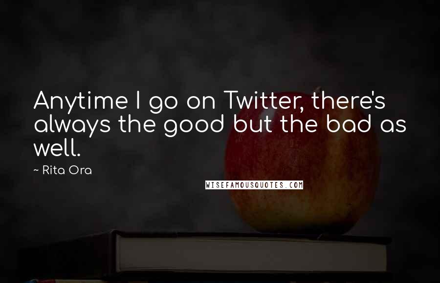 Rita Ora Quotes: Anytime I go on Twitter, there's always the good but the bad as well.