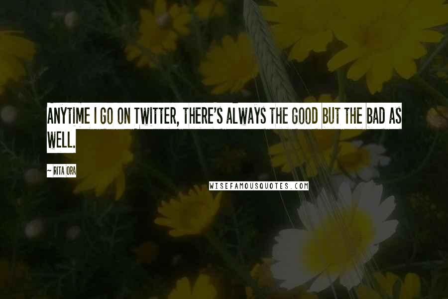 Rita Ora Quotes: Anytime I go on Twitter, there's always the good but the bad as well.