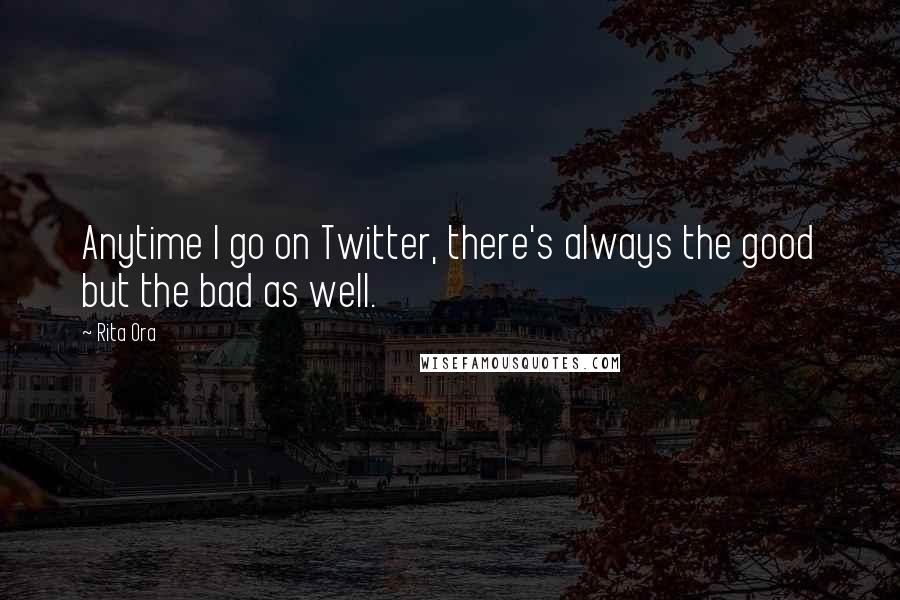 Rita Ora Quotes: Anytime I go on Twitter, there's always the good but the bad as well.