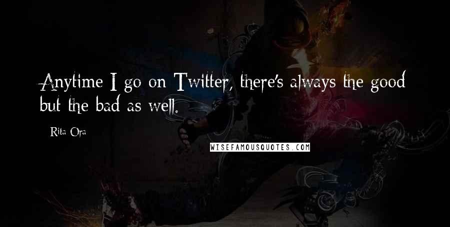 Rita Ora Quotes: Anytime I go on Twitter, there's always the good but the bad as well.