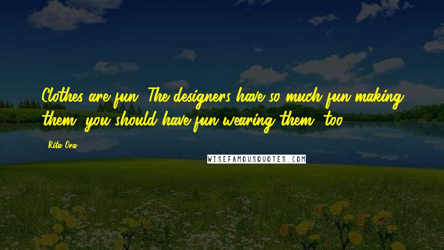 Rita Ora Quotes: Clothes are fun. The designers have so much fun making them, you should have fun wearing them, too.