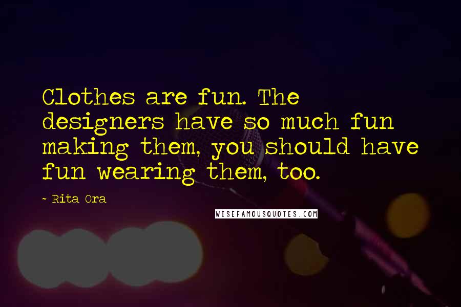 Rita Ora Quotes: Clothes are fun. The designers have so much fun making them, you should have fun wearing them, too.