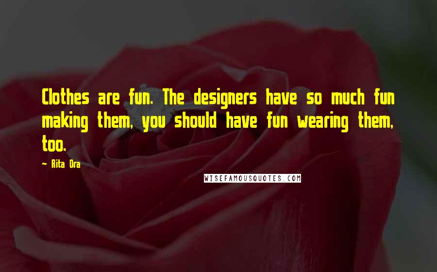 Rita Ora Quotes: Clothes are fun. The designers have so much fun making them, you should have fun wearing them, too.