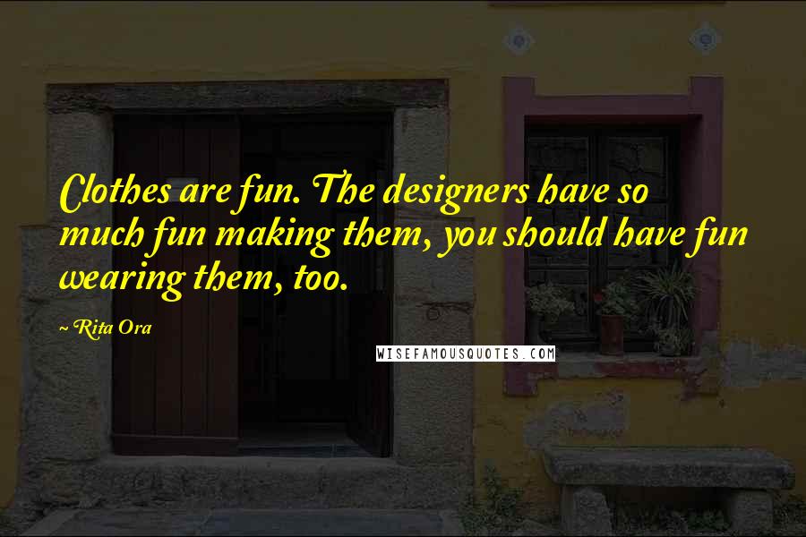 Rita Ora Quotes: Clothes are fun. The designers have so much fun making them, you should have fun wearing them, too.