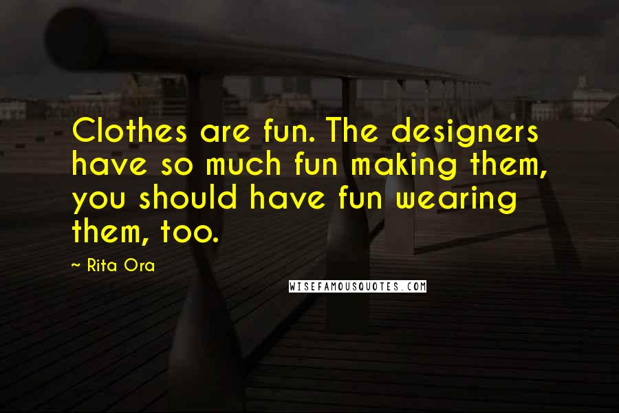 Rita Ora Quotes: Clothes are fun. The designers have so much fun making them, you should have fun wearing them, too.