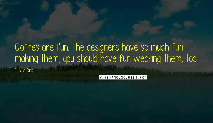 Rita Ora Quotes: Clothes are fun. The designers have so much fun making them, you should have fun wearing them, too.