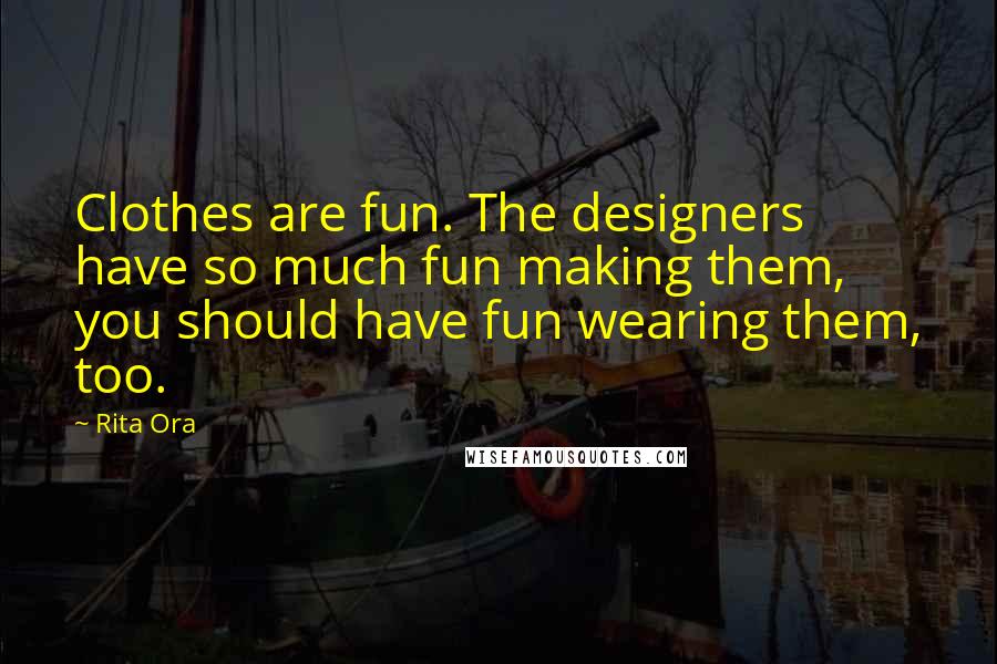 Rita Ora Quotes: Clothes are fun. The designers have so much fun making them, you should have fun wearing them, too.