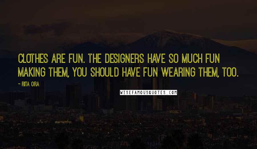 Rita Ora Quotes: Clothes are fun. The designers have so much fun making them, you should have fun wearing them, too.