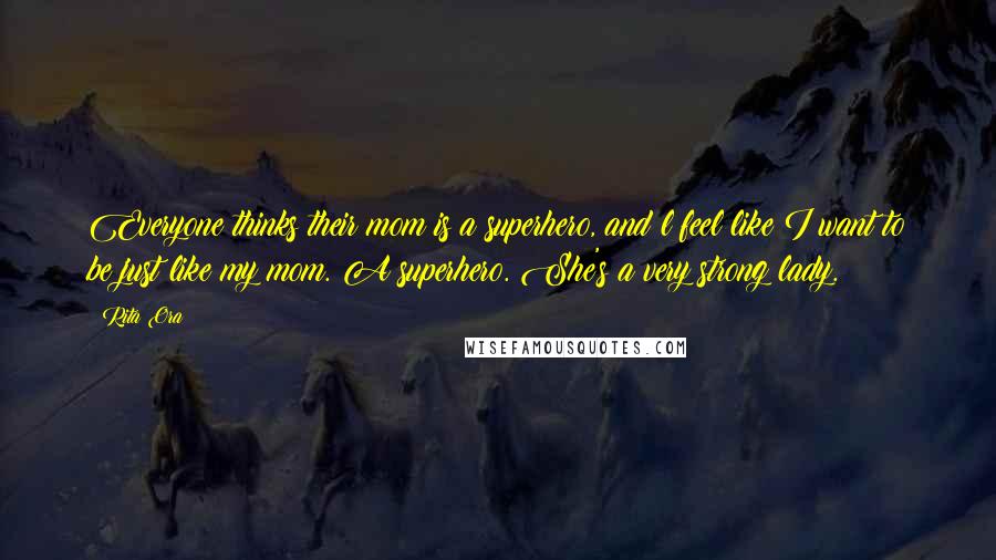 Rita Ora Quotes: Everyone thinks their mom is a superhero, and l feel like I want to be just like my mom. A superhero. She's a very strong lady.