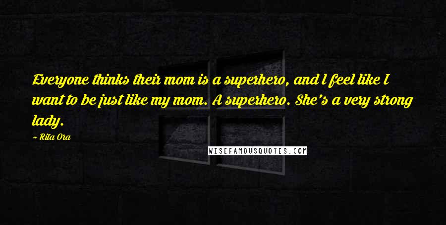 Rita Ora Quotes: Everyone thinks their mom is a superhero, and l feel like I want to be just like my mom. A superhero. She's a very strong lady.