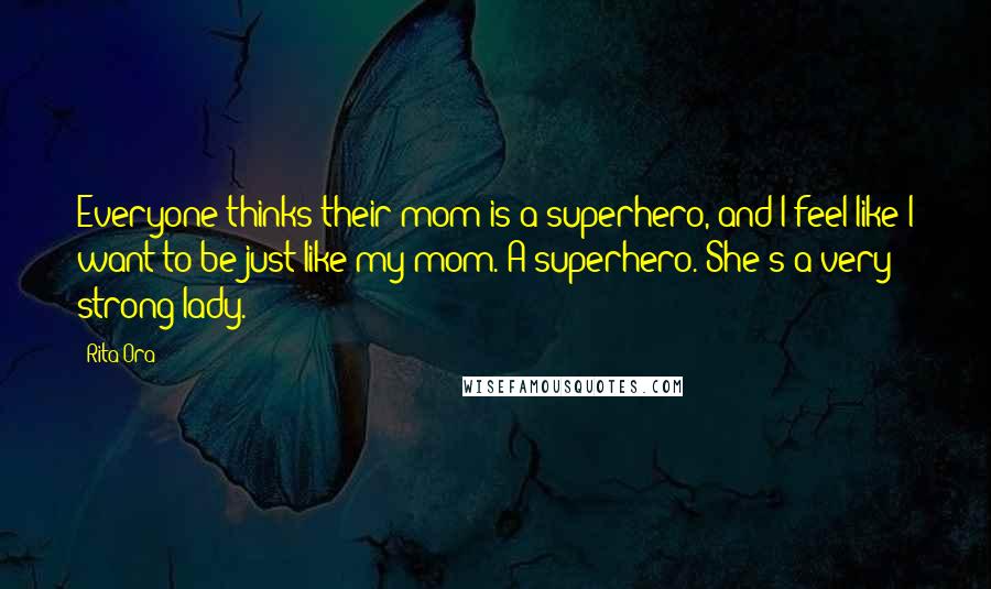 Rita Ora Quotes: Everyone thinks their mom is a superhero, and l feel like I want to be just like my mom. A superhero. She's a very strong lady.