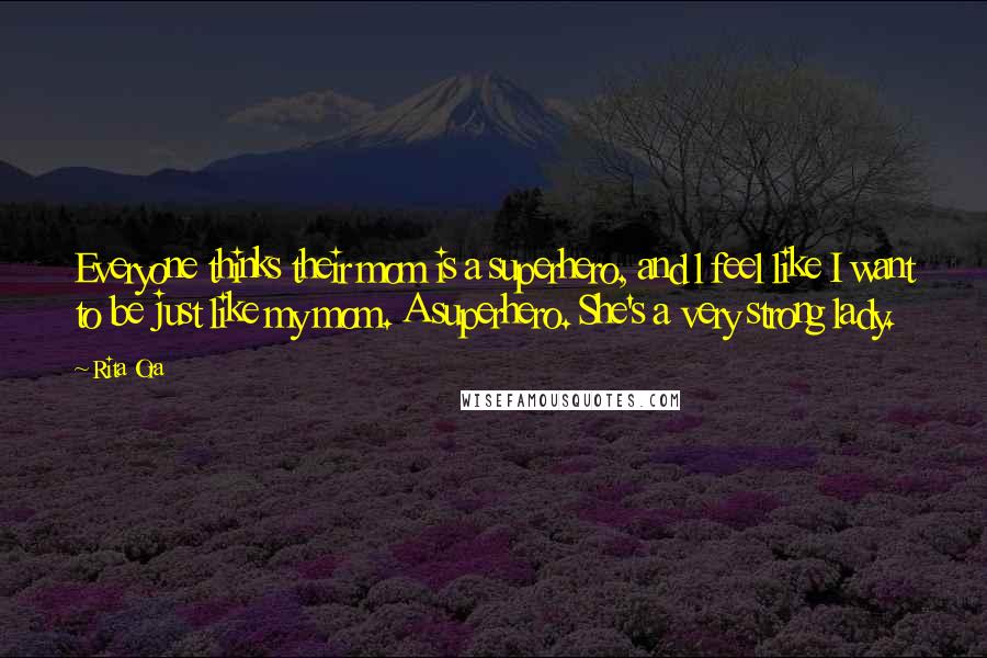 Rita Ora Quotes: Everyone thinks their mom is a superhero, and l feel like I want to be just like my mom. A superhero. She's a very strong lady.