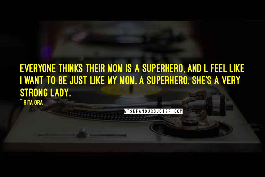 Rita Ora Quotes: Everyone thinks their mom is a superhero, and l feel like I want to be just like my mom. A superhero. She's a very strong lady.