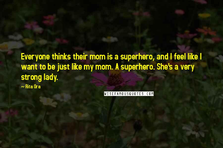 Rita Ora Quotes: Everyone thinks their mom is a superhero, and l feel like I want to be just like my mom. A superhero. She's a very strong lady.