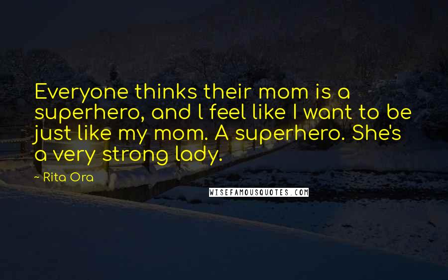 Rita Ora Quotes: Everyone thinks their mom is a superhero, and l feel like I want to be just like my mom. A superhero. She's a very strong lady.