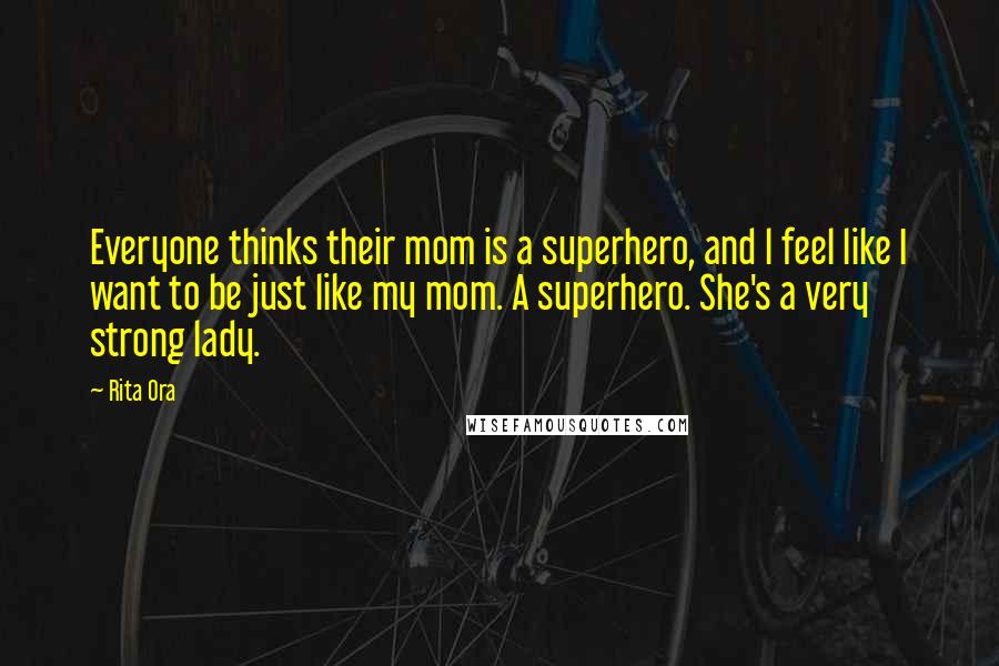 Rita Ora Quotes: Everyone thinks their mom is a superhero, and l feel like I want to be just like my mom. A superhero. She's a very strong lady.