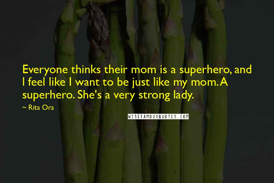 Rita Ora Quotes: Everyone thinks their mom is a superhero, and l feel like I want to be just like my mom. A superhero. She's a very strong lady.