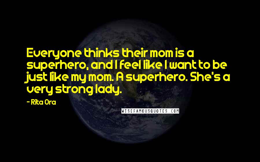 Rita Ora Quotes: Everyone thinks their mom is a superhero, and l feel like I want to be just like my mom. A superhero. She's a very strong lady.