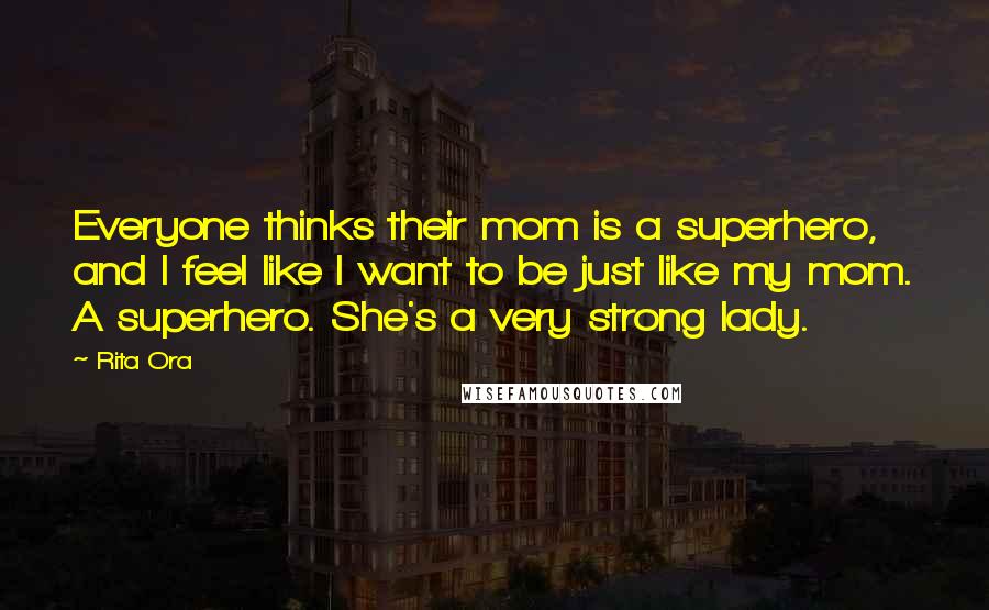 Rita Ora Quotes: Everyone thinks their mom is a superhero, and l feel like I want to be just like my mom. A superhero. She's a very strong lady.