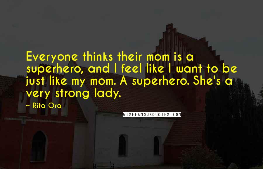 Rita Ora Quotes: Everyone thinks their mom is a superhero, and l feel like I want to be just like my mom. A superhero. She's a very strong lady.