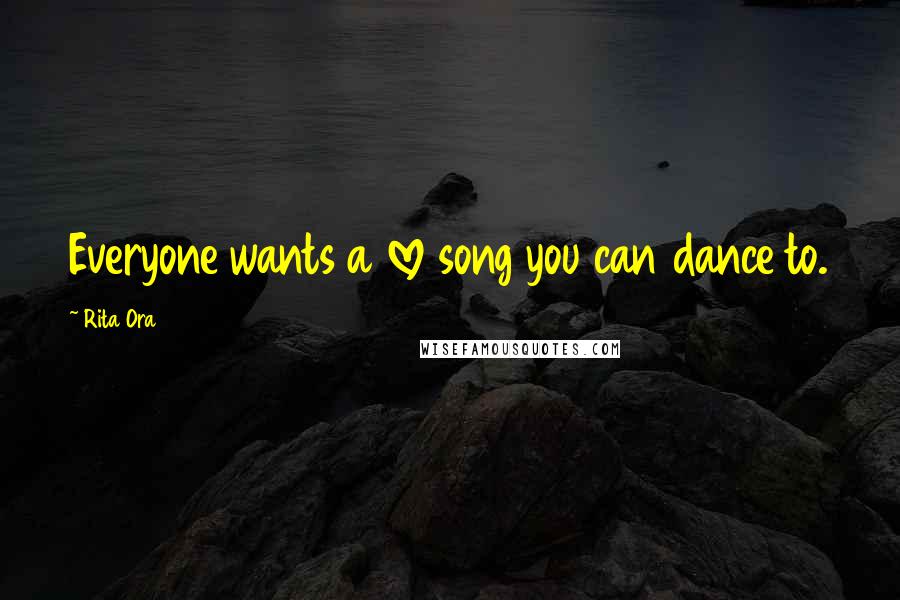 Rita Ora Quotes: Everyone wants a love song you can dance to.