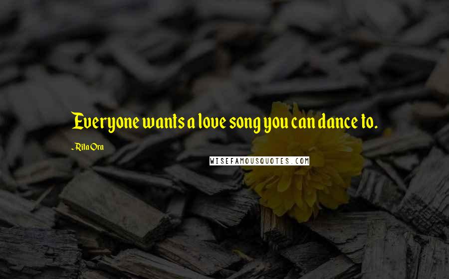 Rita Ora Quotes: Everyone wants a love song you can dance to.