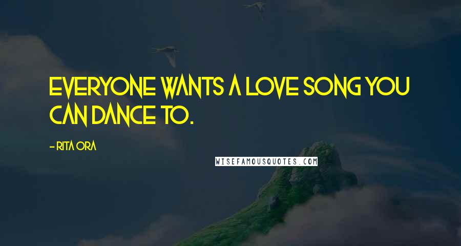 Rita Ora Quotes: Everyone wants a love song you can dance to.