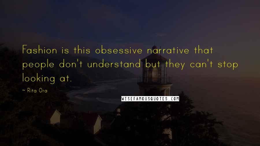 Rita Ora Quotes: Fashion is this obsessive narrative that people don't understand but they can't stop looking at.
