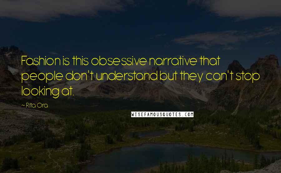 Rita Ora Quotes: Fashion is this obsessive narrative that people don't understand but they can't stop looking at.