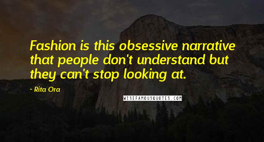 Rita Ora Quotes: Fashion is this obsessive narrative that people don't understand but they can't stop looking at.