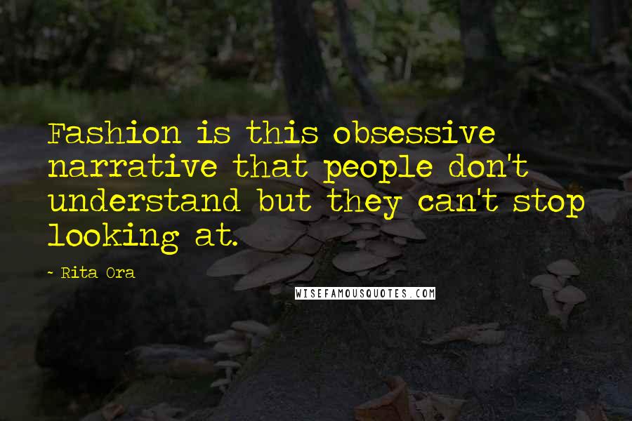 Rita Ora Quotes: Fashion is this obsessive narrative that people don't understand but they can't stop looking at.