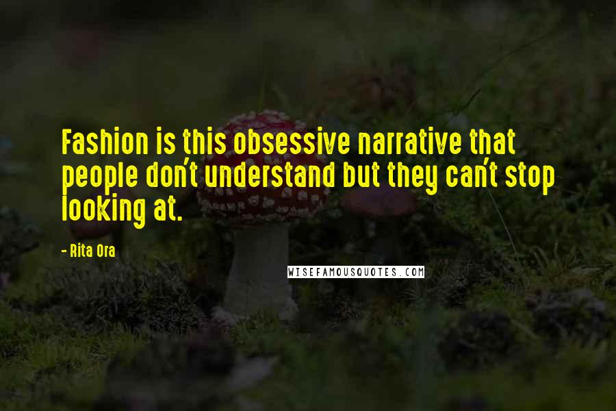 Rita Ora Quotes: Fashion is this obsessive narrative that people don't understand but they can't stop looking at.