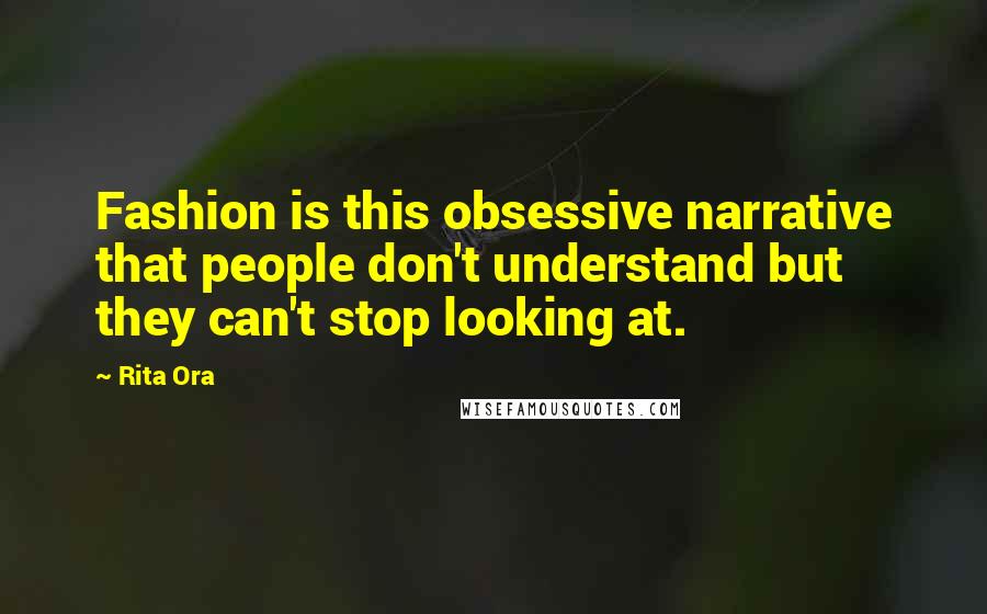 Rita Ora Quotes: Fashion is this obsessive narrative that people don't understand but they can't stop looking at.