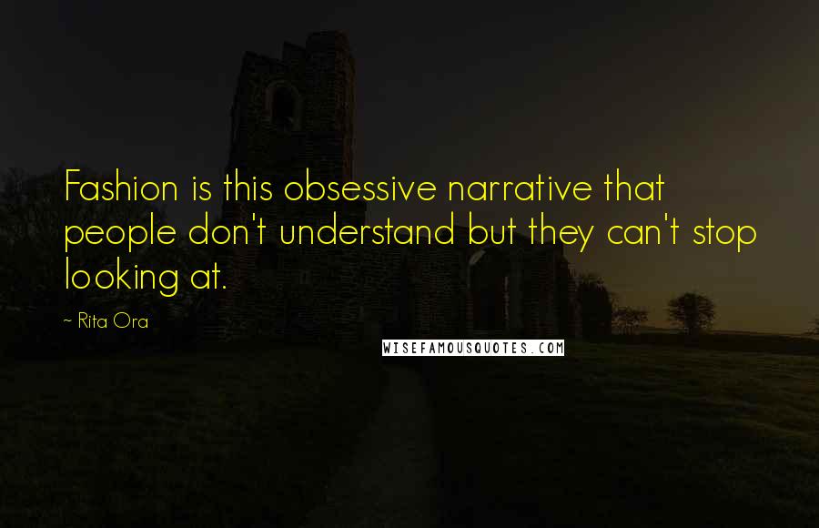 Rita Ora Quotes: Fashion is this obsessive narrative that people don't understand but they can't stop looking at.