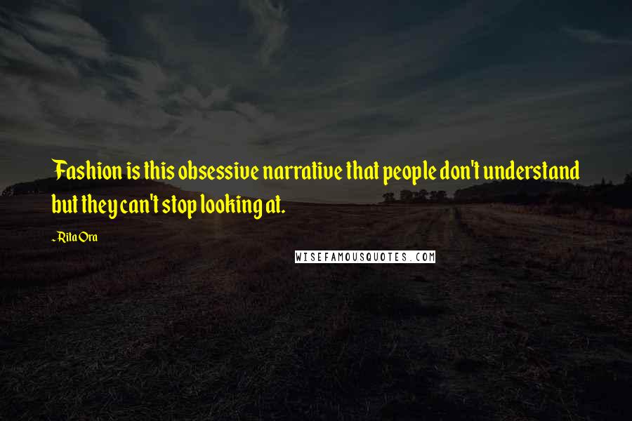 Rita Ora Quotes: Fashion is this obsessive narrative that people don't understand but they can't stop looking at.