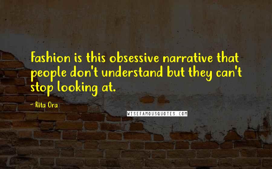 Rita Ora Quotes: Fashion is this obsessive narrative that people don't understand but they can't stop looking at.