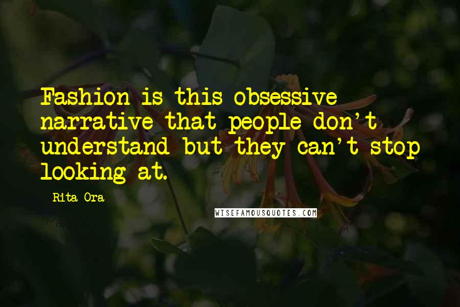 Rita Ora Quotes: Fashion is this obsessive narrative that people don't understand but they can't stop looking at.